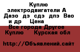 Куплю электродвигатели А4, Дазо, дэ, сдэ, дпэ, Вао и др. › Цена ­ 100 000 - Все города Другое » Куплю   . Курская обл.